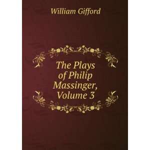    The Plays of Philip Massinger, Volume 3 William Gifford Books