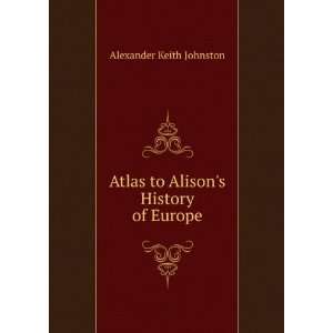  Atlas to Alisons History of Europe Alexander Keith 
