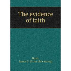  The evidence of faith James S. [from old catalog] Bush 
