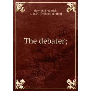    The debater; Frederick, d. 1854. [from old catalog] Rowton Books