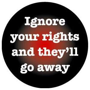  IGNORE YOUR RIGHTS AND THEYLL GO AWAY Pinback Button 1.25 