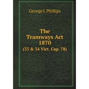   Tramways Act, 1870. (33 & 34 Vict. Cap. 78) George I. Phillips Books