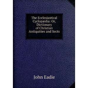   Or, Dictionary of Christian Antiquities and Sects . John Eadie Books