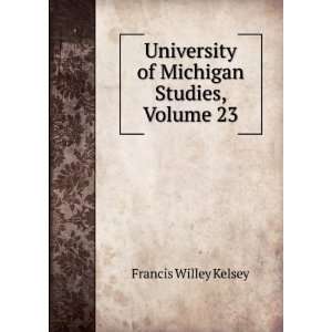   of Michigan Studies, Volume 23 Francis Willey Kelsey Books