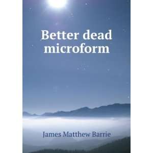   Better dead microform J. M. (James Matthew), 1860 1937 Barrie Books
