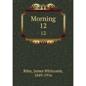  Morning. 12 James Whitcomb, 1849 1916 Riley Books