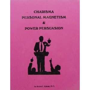Charisma, Personal Magnetism & Power Persuasion   Bruce E. kaloski, Ph 
