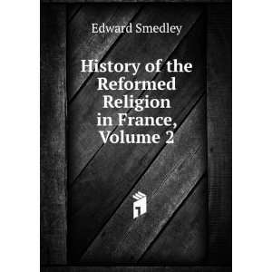   of the Reformed Religion in France, Volume 2 Edward Smedley Books