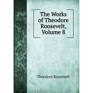   The Works of Theodore Roosevelt, Volume 8 Theodore Roosevelt Books