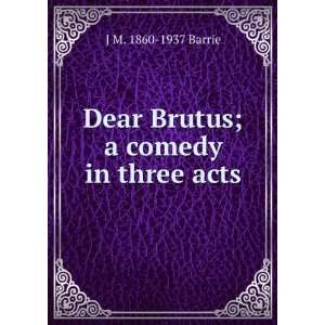  Dear Brutus; a comedy in three acts J M. 1860 1937 Barrie 