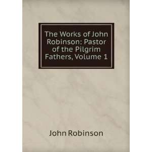   John Robinson Pastor of the Pilgrim Fathers, Volume 1 John Robinson