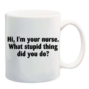 HI, IM YOUR NURSE. WHAT STUPID THING DID YOU DO? Mug Coffee Cup 11 oz