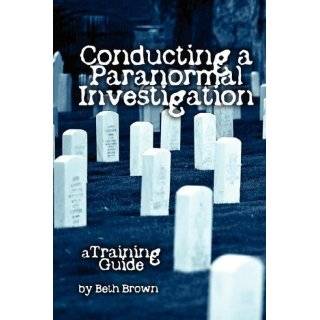 Conducting a Paranormal Investigation   A Training Guide by Beth Brown 